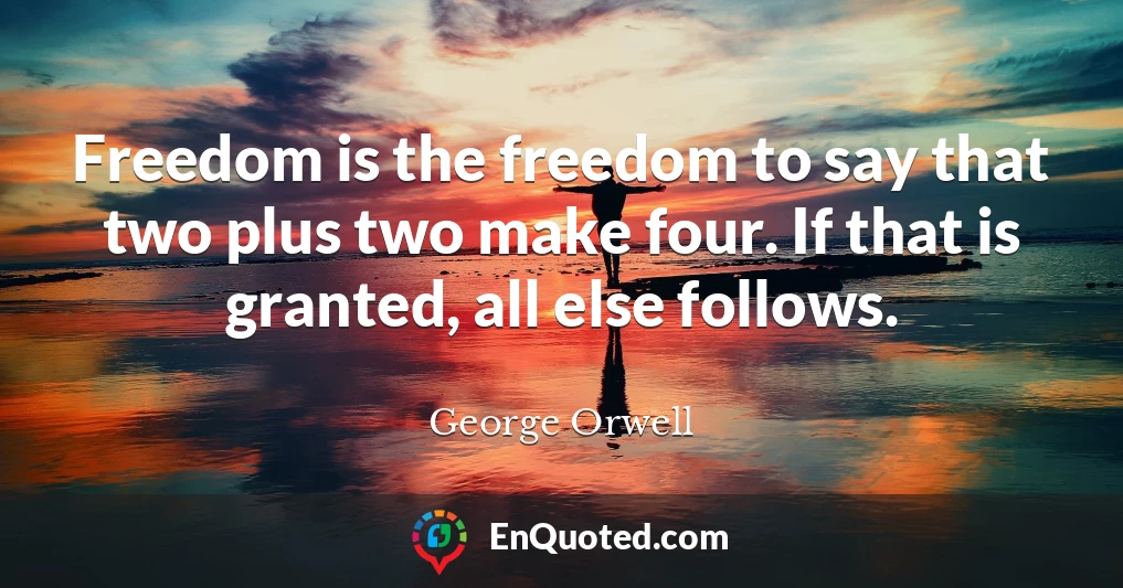 Freedom is the freedom to say that two plus two make four. If that is granted, all else follows. Freedom is the freedom to say that two plus two make four. If that is granted, all else follows.