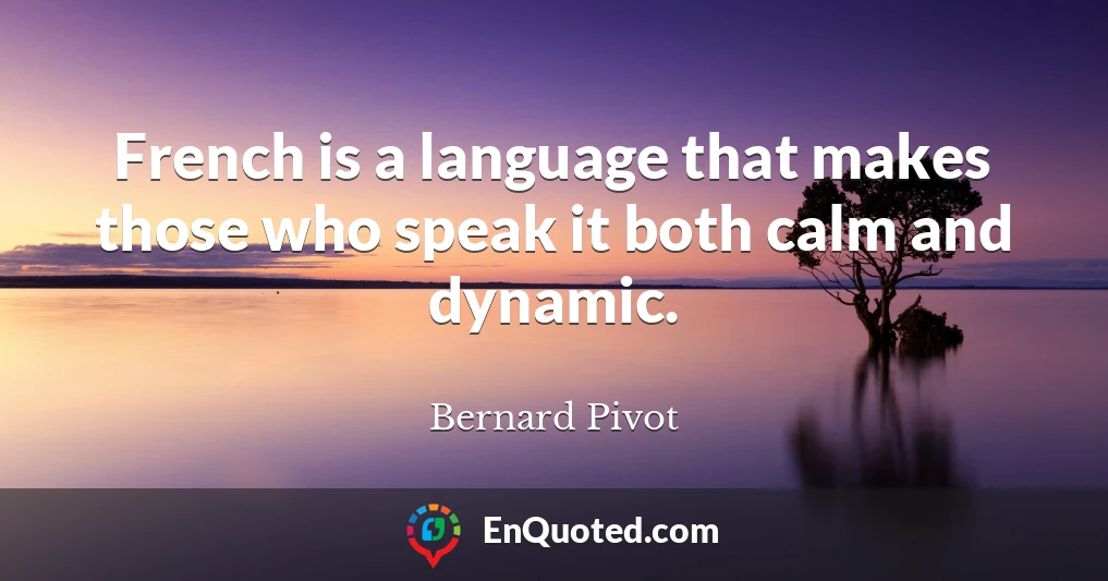 French is a language that makes those who speak it both calm and dynamic.