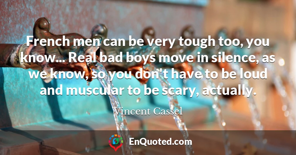 French men can be very tough too, you know... Real bad boys move in silence, as we know, so you don't have to be loud and muscular to be scary, actually.