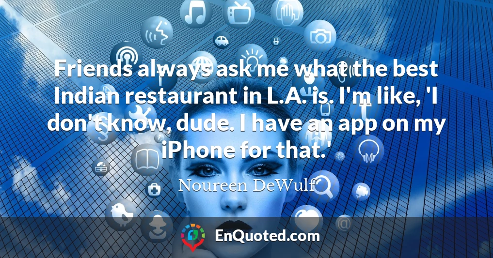 Friends always ask me what the best Indian restaurant in L.A. is. I'm like, 'I don't know, dude. I have an app on my iPhone for that.'