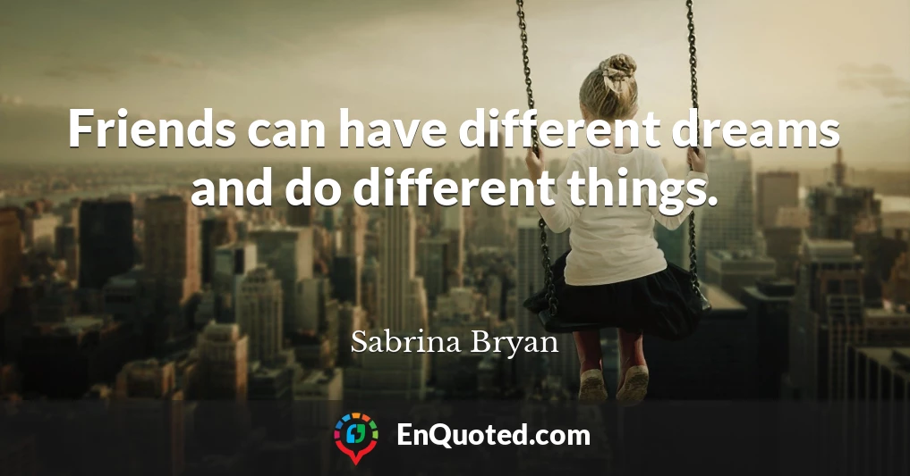 Friends can have different dreams and do different things.