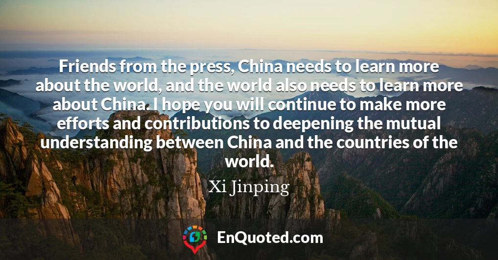 Friends from the press, China needs to learn more about the world, and the world also needs to learn more about China. I hope you will continue to make more efforts and contributions to deepening the mutual understanding between China and the countries of the world.