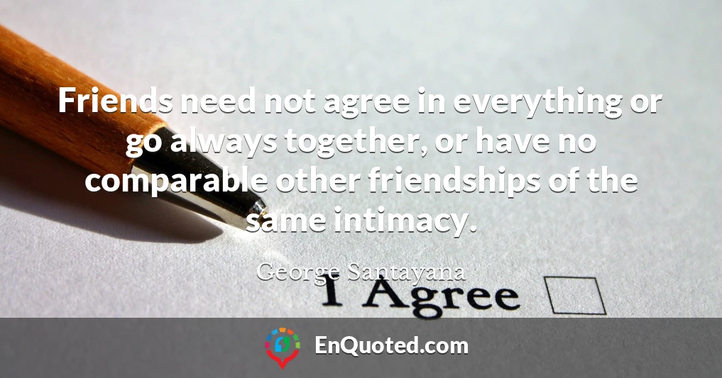 Friends need not agree in everything or go always together, or have no comparable other friendships of the same intimacy.