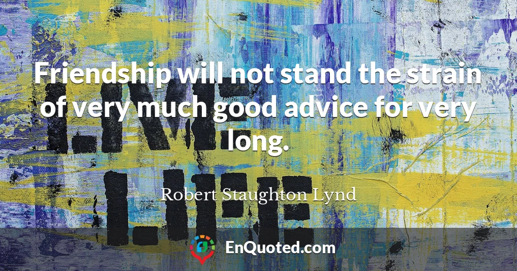 Friendship will not stand the strain of very much good advice for very long.