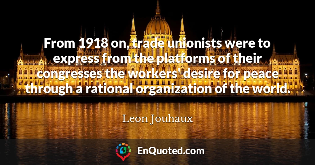 From 1918 on, trade unionists were to express from the platforms of their congresses the workers' desire for peace through a rational organization of the world.