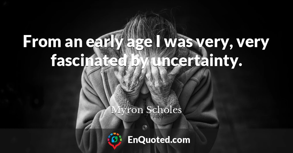 From an early age I was very, very fascinated by uncertainty.