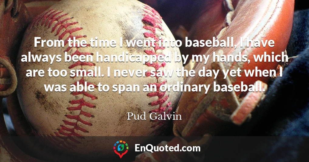 From the time I went into baseball, I have always been handicapped by my hands, which are too small. I never saw the day yet when I was able to span an ordinary baseball.