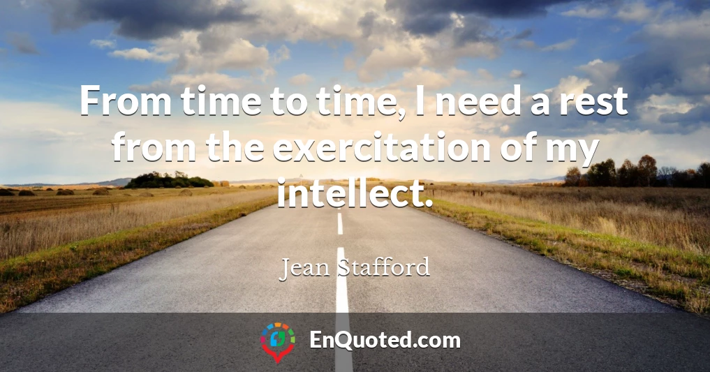 From time to time, I need a rest from the exercitation of my intellect.
