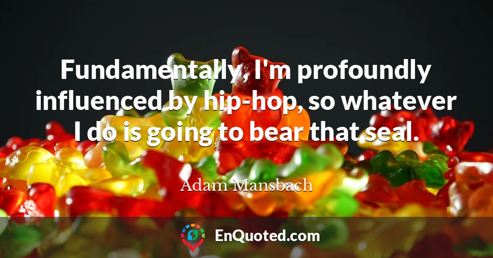 Fundamentally, I'm profoundly influenced by hip-hop, so whatever I do is going to bear that seal.