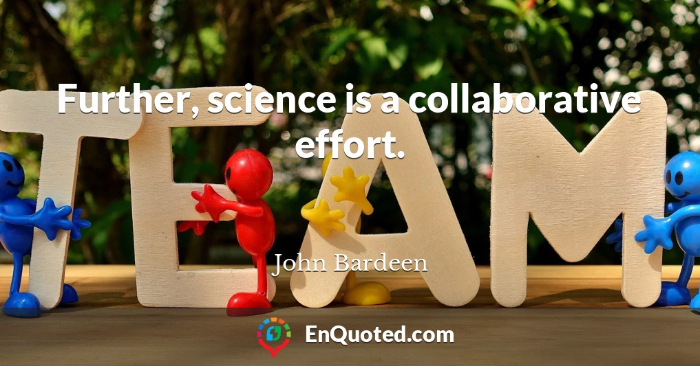 Further, science is a collaborative effort.