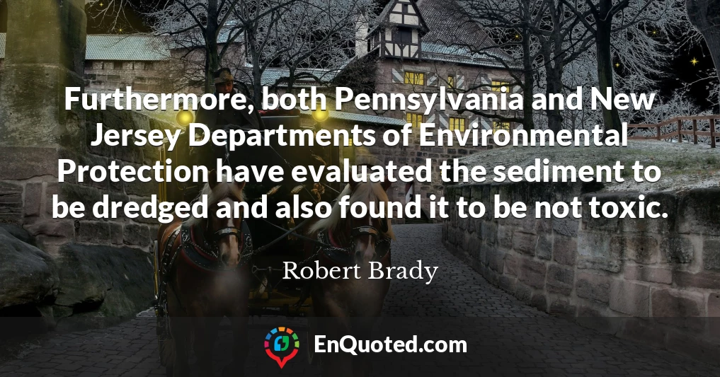 Furthermore, both Pennsylvania and New Jersey Departments of Environmental Protection have evaluated the sediment to be dredged and also found it to be not toxic.