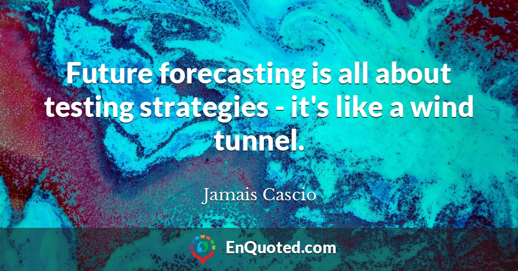 Future forecasting is all about testing strategies - it's like a wind tunnel.