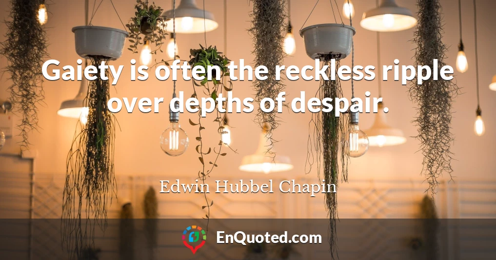 Gaiety is often the reckless ripple over depths of despair.