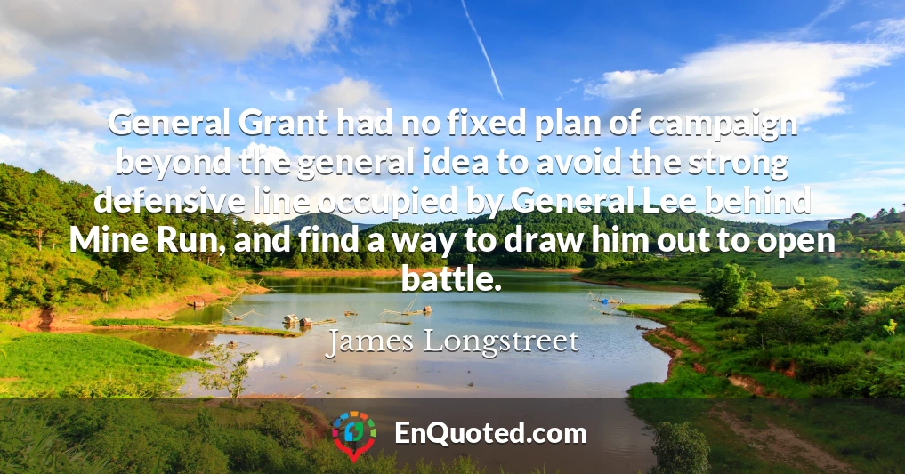 General Grant had no fixed plan of campaign beyond the general idea to avoid the strong defensive line occupied by General Lee behind Mine Run, and find a way to draw him out to open battle.