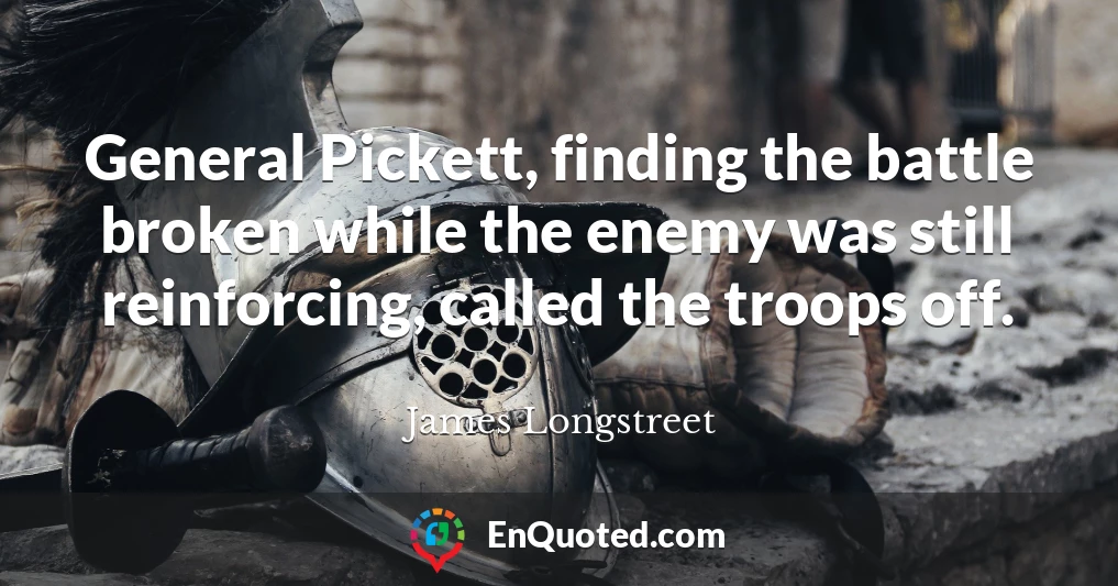 General Pickett, finding the battle broken while the enemy was still reinforcing, called the troops off.