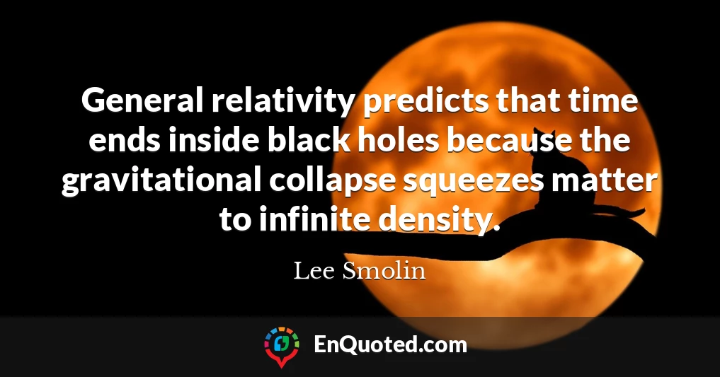 General relativity predicts that time ends inside black holes because the gravitational collapse squeezes matter to infinite density.