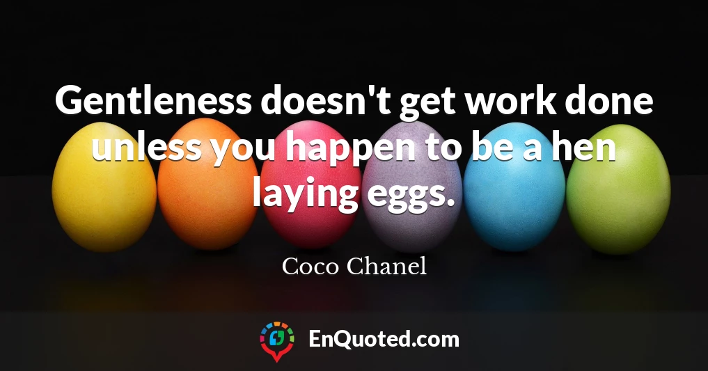 Gentleness doesn't get work done unless you happen to be a hen laying eggs.