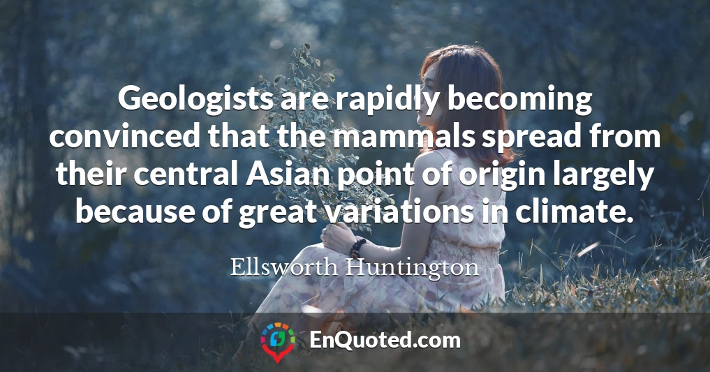Geologists are rapidly becoming convinced that the mammals spread from their central Asian point of origin largely because of great variations in climate.