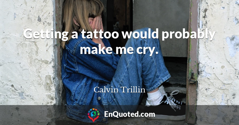 Getting a tattoo would probably make me cry.