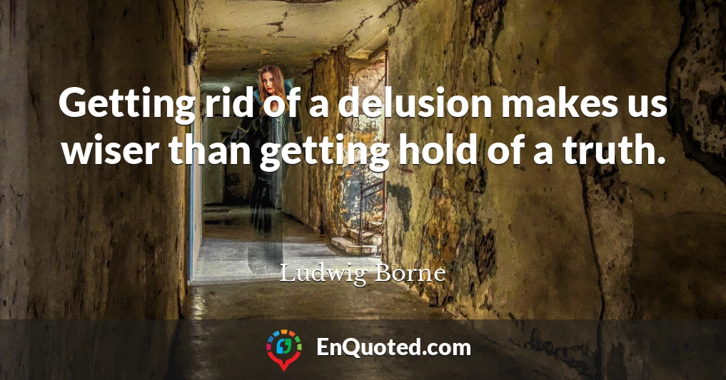 Getting rid of a delusion makes us wiser than getting hold of a truth.