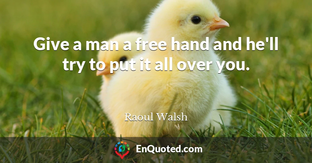 Give a man a free hand and he'll try to put it all over you.