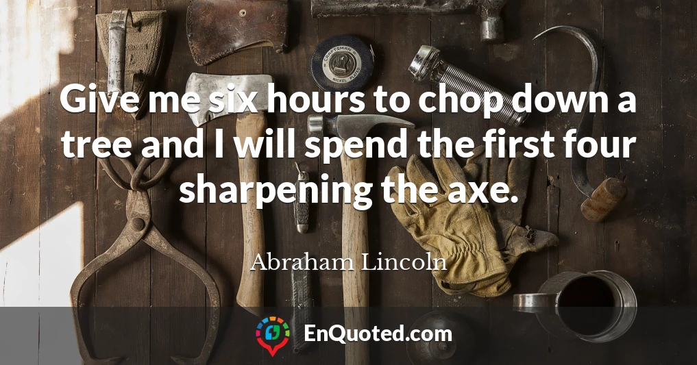 Give me six hours to chop down a tree and I will spend the first four sharpening the axe.