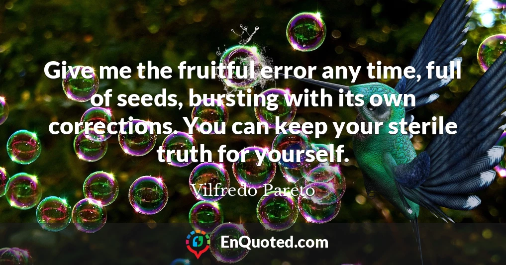 Give me the fruitful error any time, full of seeds, bursting with its own corrections. You can keep your sterile truth for yourself.