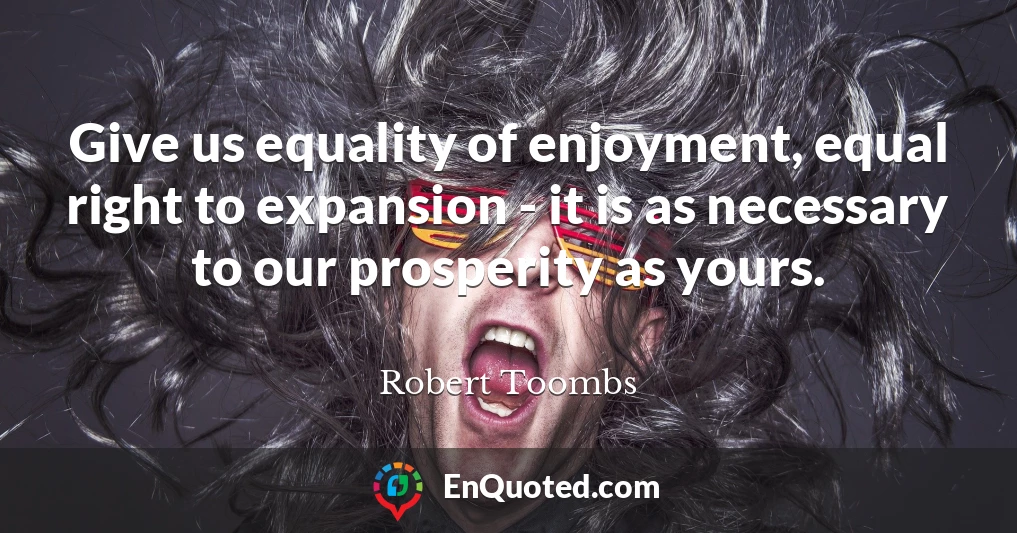 Give us equality of enjoyment, equal right to expansion - it is as necessary to our prosperity as yours.