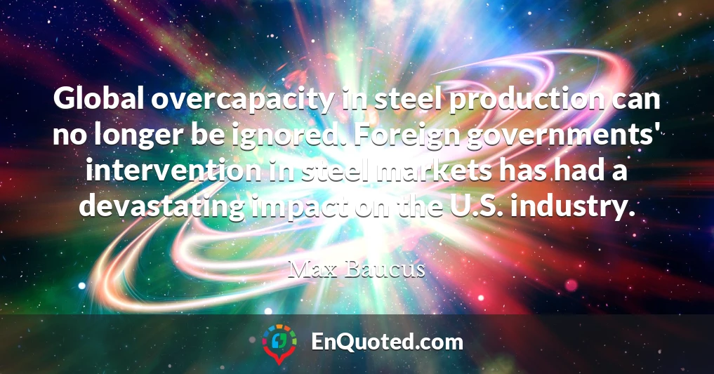 Global overcapacity in steel production can no longer be ignored. Foreign governments' intervention in steel markets has had a devastating impact on the U.S. industry.