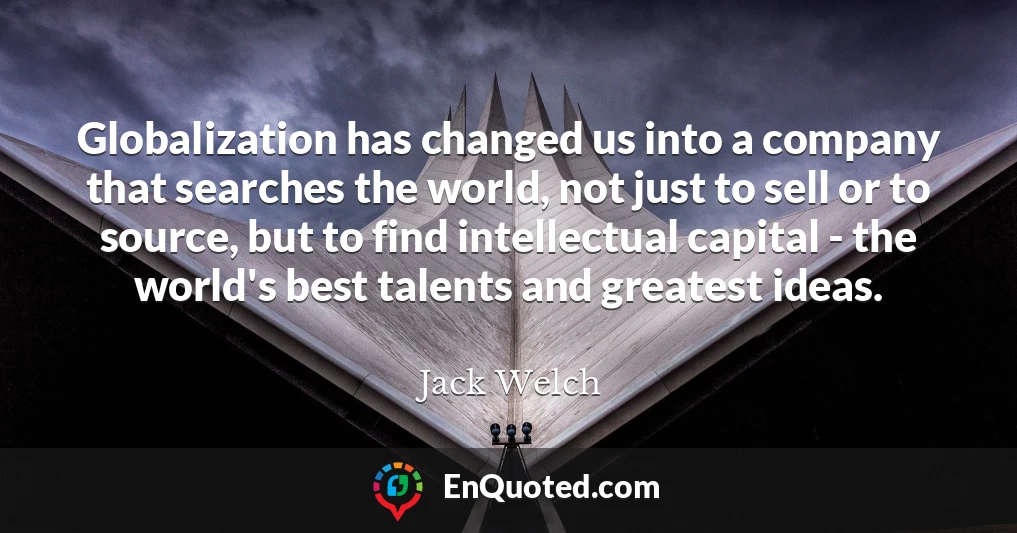 Globalization has changed us into a company that searches the world, not just to sell or to source, but to find intellectual capital - the world's best talents and greatest ideas.