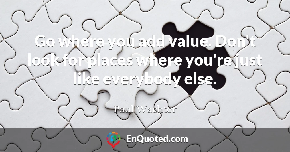 Go where you add value. Don't look for places where you're just like everybody else.