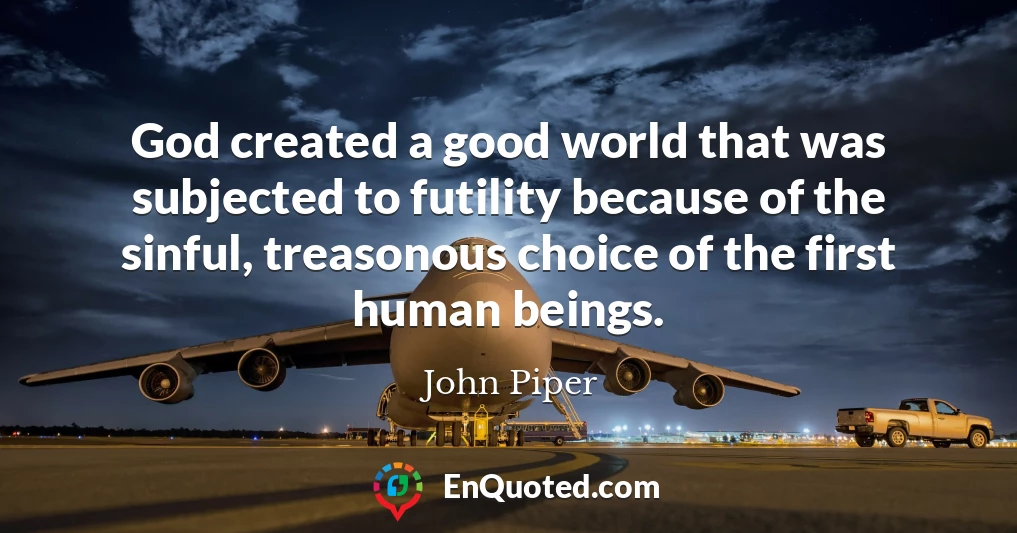 God created a good world that was subjected to futility because of the sinful, treasonous choice of the first human beings.