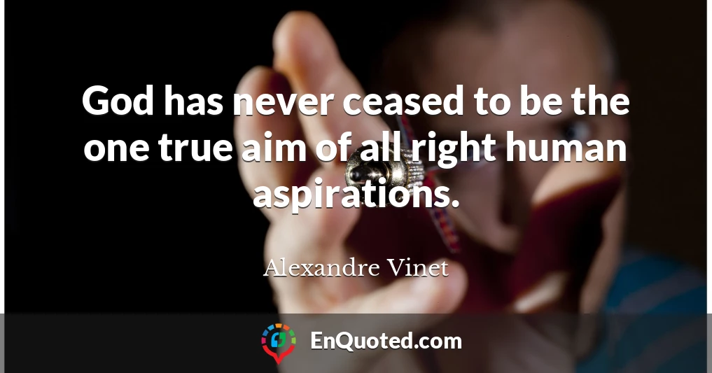 God has never ceased to be the one true aim of all right human aspirations.
