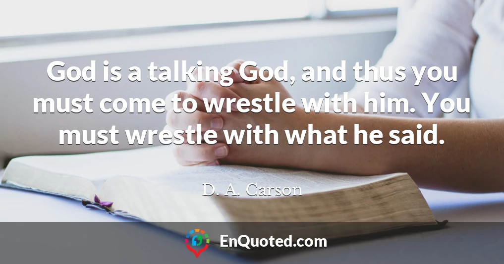 God is a talking God, and thus you must come to wrestle with him. You must wrestle with what he said.