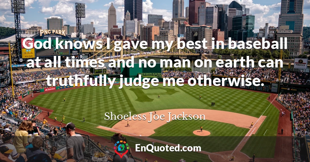 God knows I gave my best in baseball at all times and no man on earth can truthfully judge me otherwise.