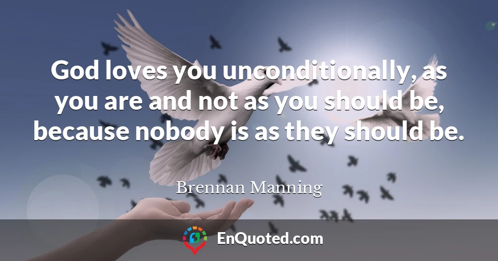 God loves you unconditionally, as you are and not as you should be, because nobody is as they should be.