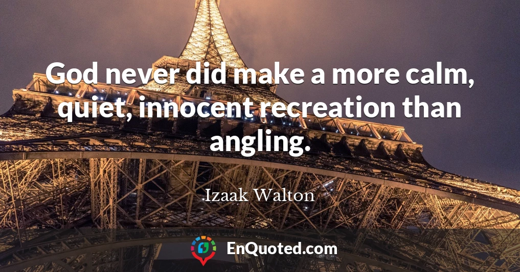 God never did make a more calm, quiet, innocent recreation than angling.