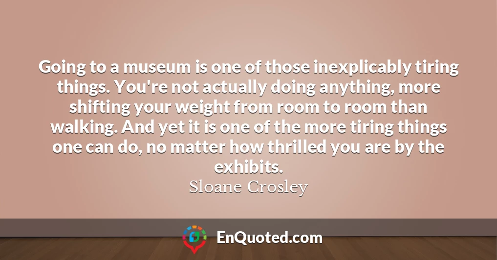 Going to a museum is one of those inexplicably tiring things. You're not actually doing anything, more shifting your weight from room to room than walking. And yet it is one of the more tiring things one can do, no matter how thrilled you are by the exhibits.