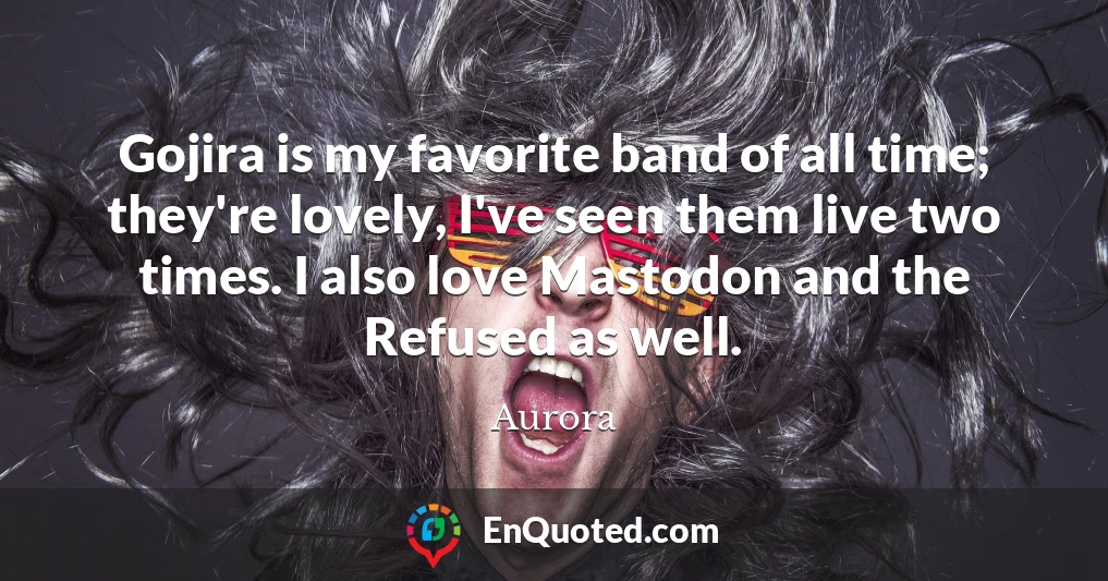 Gojira is my favorite band of all time; they're lovely, I've seen them live two times. I also love Mastodon and the Refused as well. Gojira is my favorite band of all time; they're lovely, I've seen them live two times. I also love Mastodon and the Refused as well.