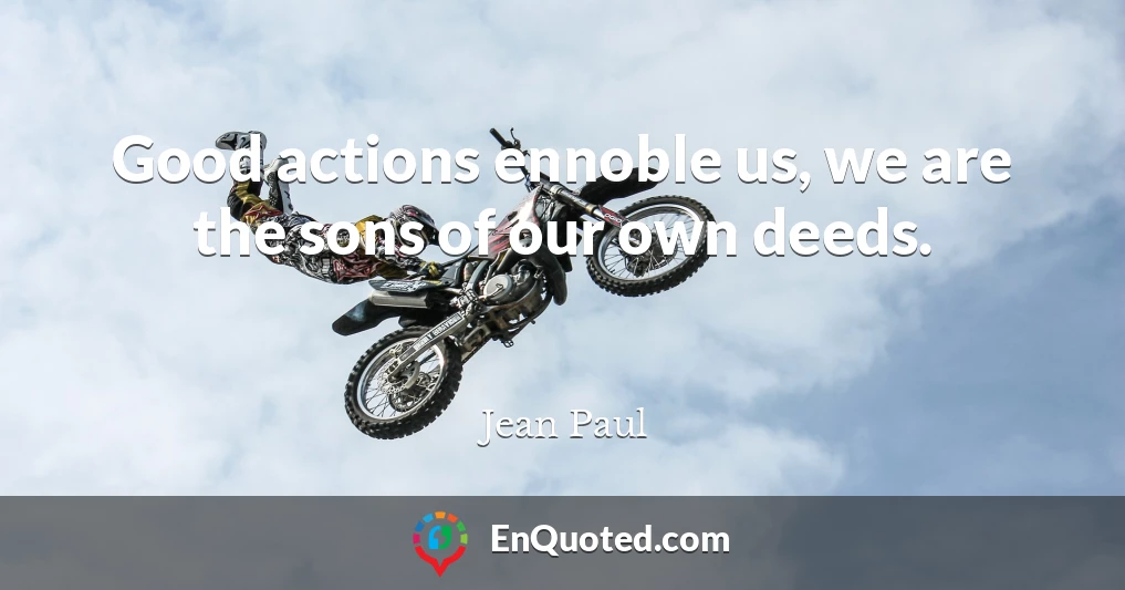 Good actions ennoble us, we are the sons of our own deeds.