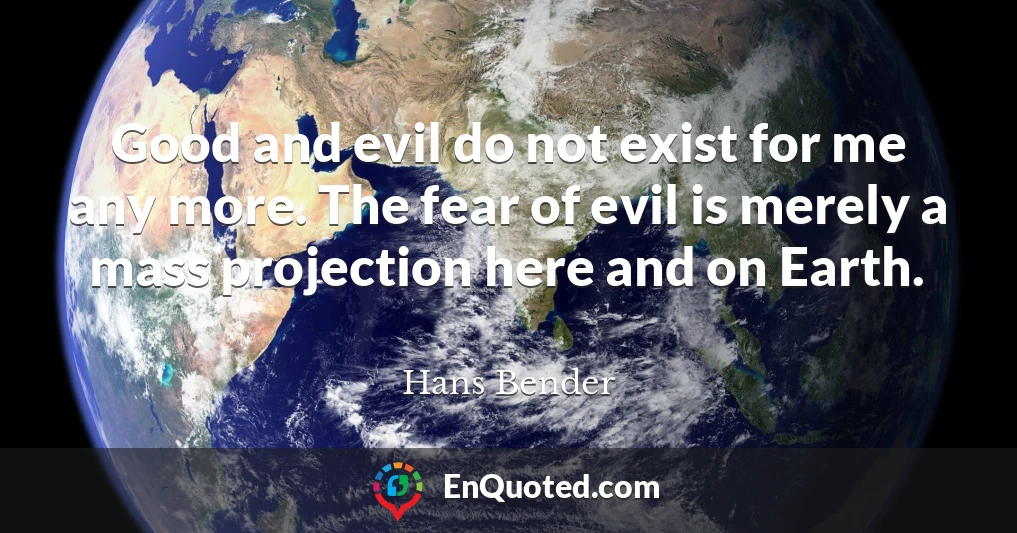 Good and evil do not exist for me any more. The fear of evil is merely a mass projection here and on Earth.