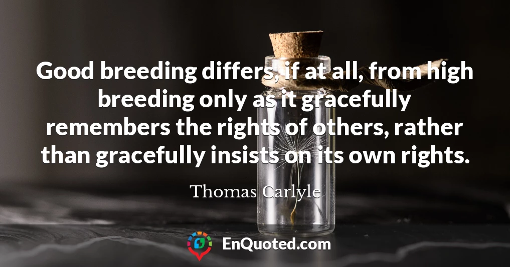 Good breeding differs, if at all, from high breeding only as it gracefully remembers the rights of others, rather than gracefully insists on its own rights.