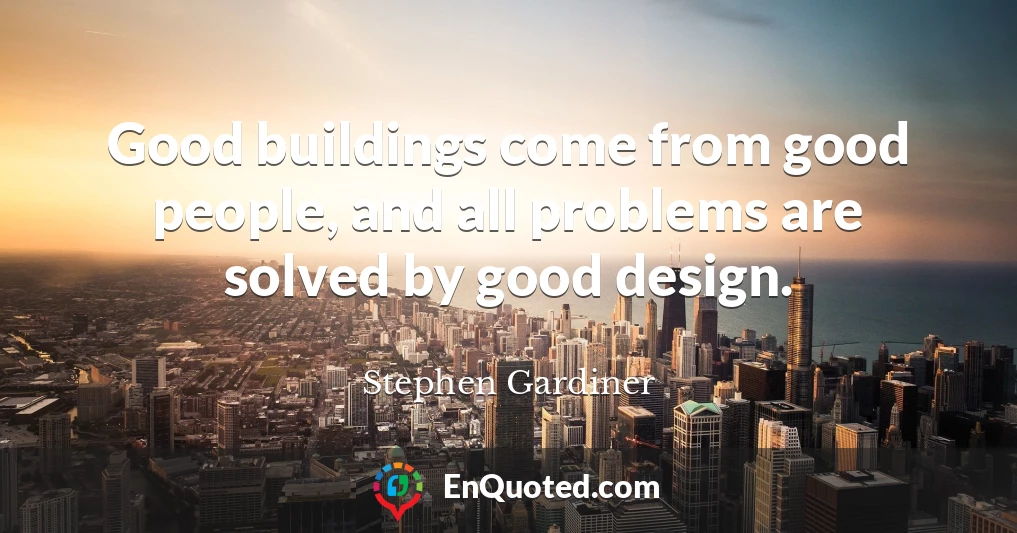 Good buildings come from good people, and all problems are solved by good design.