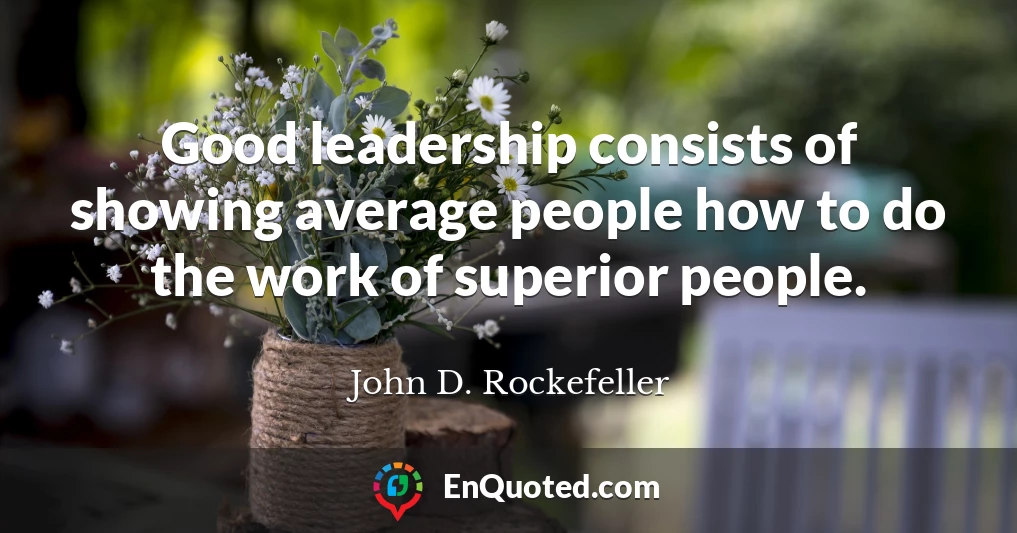 Good leadership consists of showing average people how to do the work of superior people.