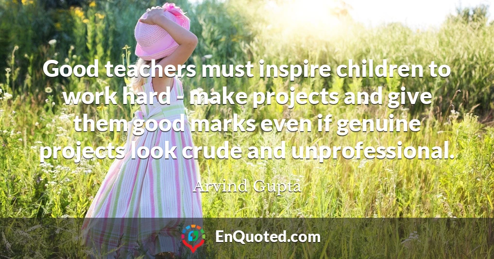 Good teachers must inspire children to work hard - make projects and give them good marks even if genuine projects look crude and unprofessional.