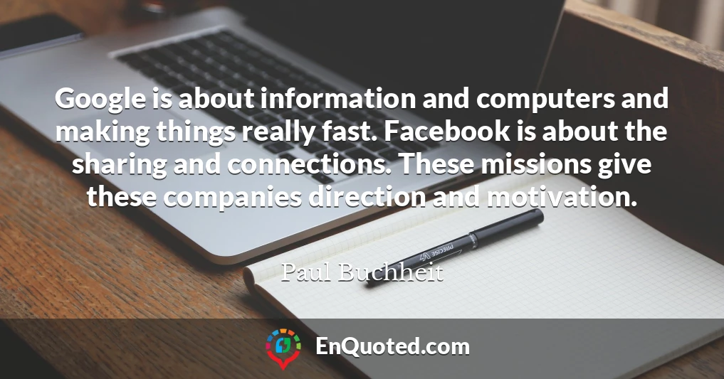 Google is about information and computers and making things really fast. Facebook is about the sharing and connections. These missions give these companies direction and motivation.