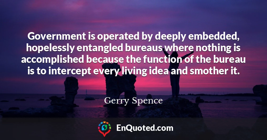 Government is operated by deeply embedded, hopelessly entangled bureaus where nothing is accomplished because the function of the bureau is to intercept every living idea and smother it.