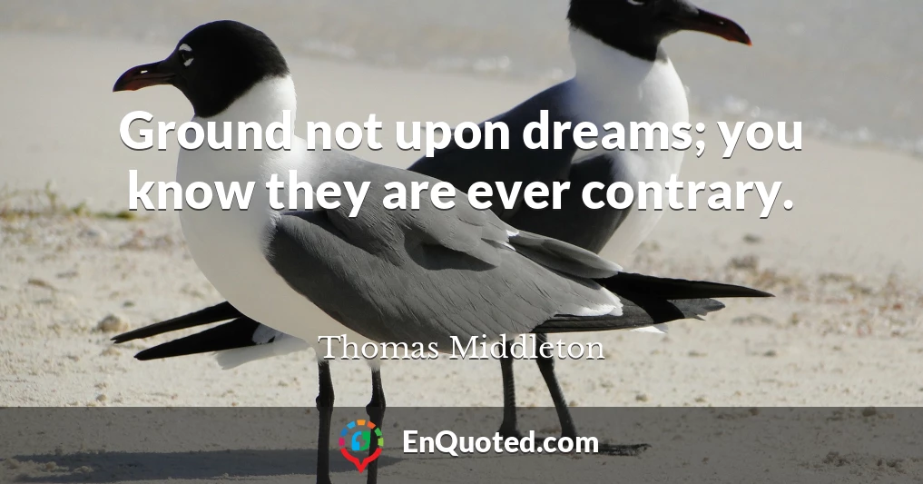 Ground not upon dreams; you know they are ever contrary.