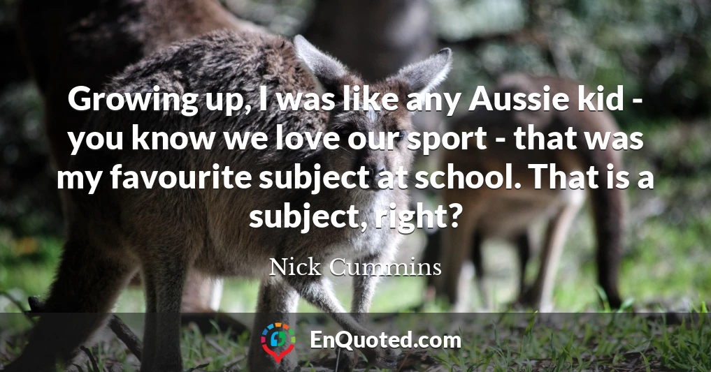 Growing up, I was like any Aussie kid - you know we love our sport - that was my favourite subject at school. That is a subject, right?