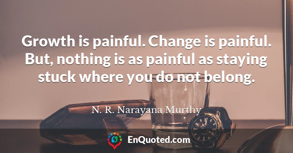 Growth is painful. Change is painful. But, nothing is as painful as staying stuck where you do not belong.